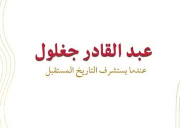 عبد القادر جغلـول..عندمـا  يستشرف التّاريخ المستقـبل