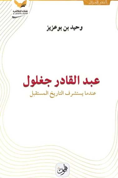 عبد القادر جغلـول..عندمـا يستشرف التّاريخ المستقـبل
